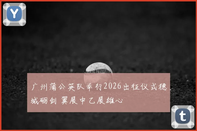 广州蒲公英队举行2026出征仪式穗城砺剑 翼展中乙展雄心