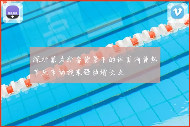 探析蓄力新春背景下的体育消费热节庆市场迎来强劲增长点