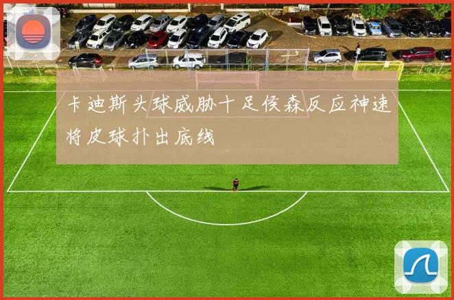 卡迪斯头球威胁十足侯森反应神速将皮球扑出底线