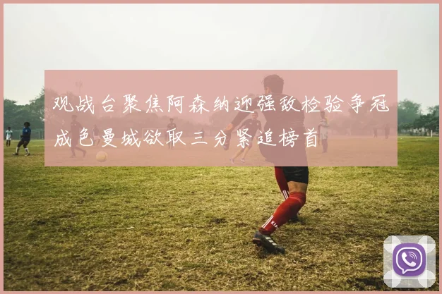 观战台聚焦阿森纳迎强敌检验争冠成色曼城欲取三分紧追榜首