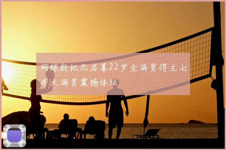 网球新纪元启幕22岁全满贯得主七夺大满贯震撼体坛