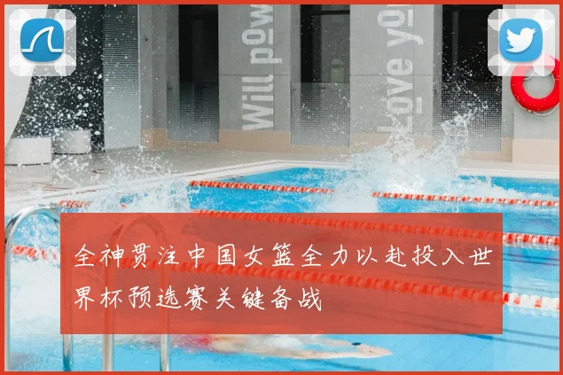 全神贯注中国女篮全力以赴投入世界杯预选赛关键备战