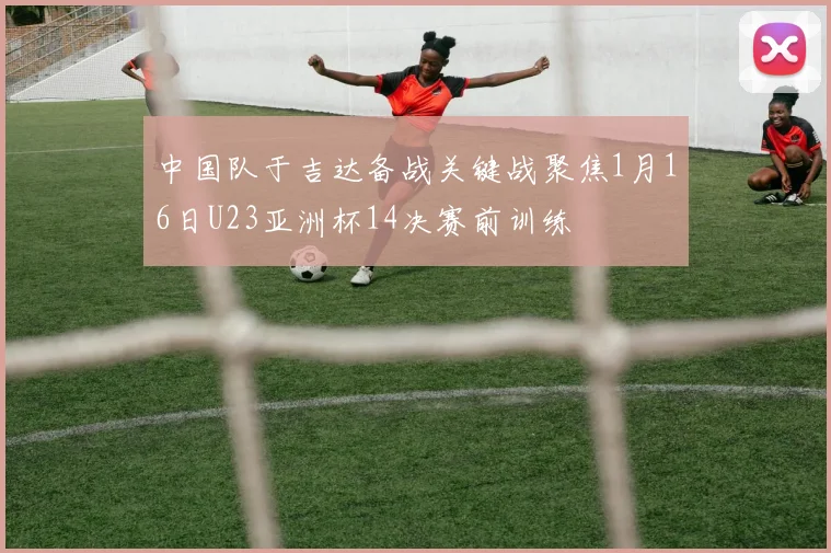 中国队于吉达备战关键战聚焦1月16日U23亚洲杯14决赛前训练