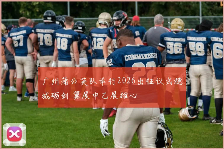 广州蒲公英队举行2026出征仪式穗城砺剑 翼展中乙展雄心