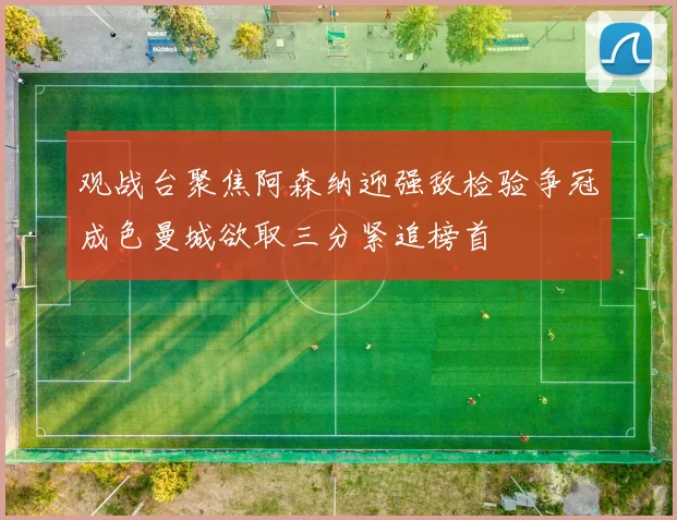 观战台聚焦阿森纳迎强敌检验争冠成色曼城欲取三分紧追榜首