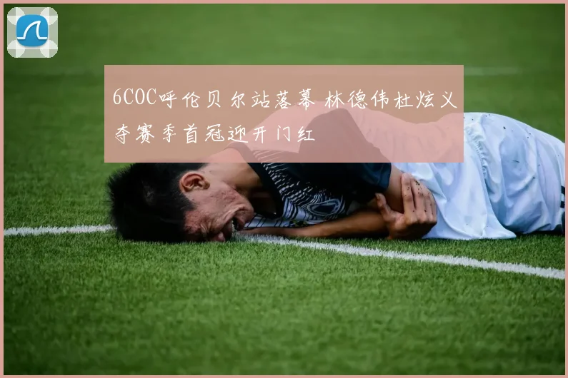 6COC呼伦贝尔站落幕 林德伟杜炫义夺赛季首冠迎开门红