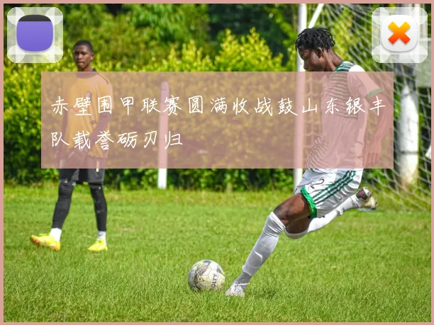 赤壁围甲联赛圆满收战鼓山东银丰队载誉砺刃归