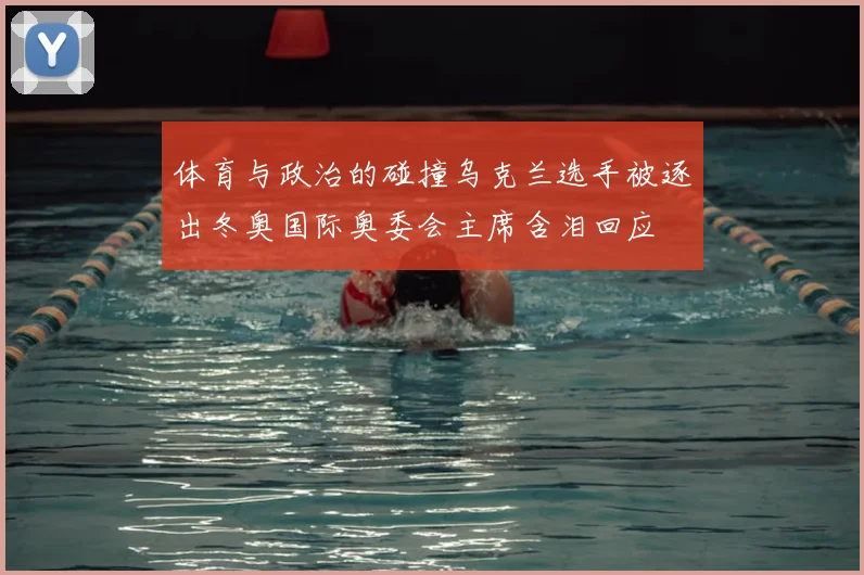 体育与政治的碰撞乌克兰选手被逐出冬奥国际奥委会主席含泪回应