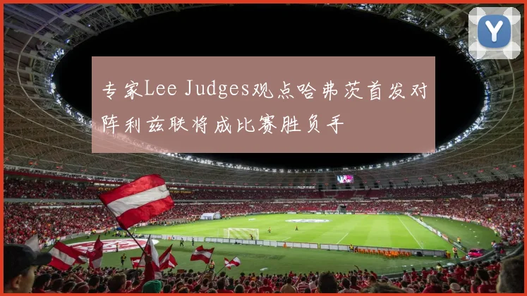 专家Lee Judges观点哈弗茨首发对阵利兹联将成比赛胜负手