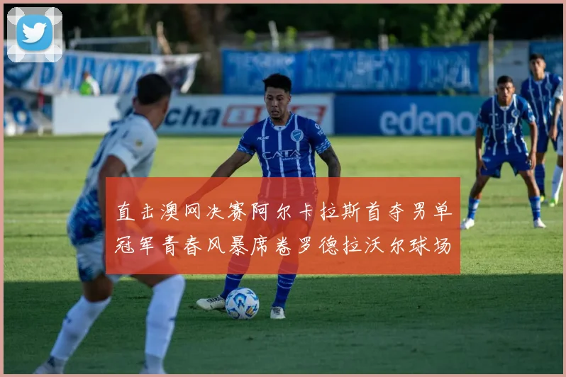 直击澳网决赛阿尔卡拉斯首夺男单冠军青春风暴席卷罗德拉沃尔球场