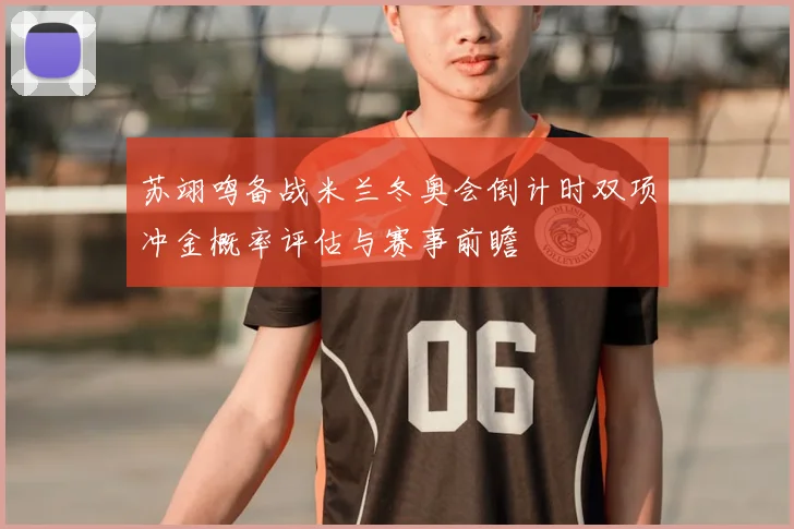 苏翊鸣备战米兰冬奥会倒计时双项冲金概率评估与赛事前瞻