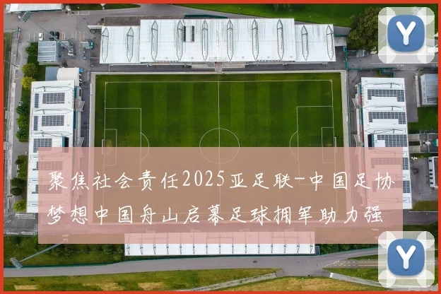 聚焦社会责任2025亚足联-中国足协梦想中国舟山启幕足球拥军助力强军