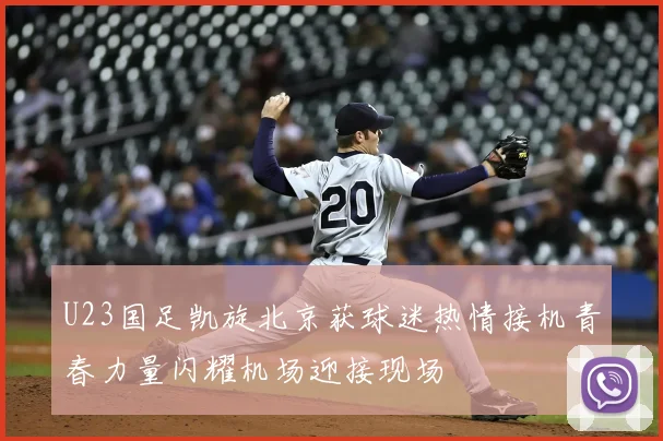 U23国足凯旋北京获球迷热情接机青春力量闪耀机场迎接现场