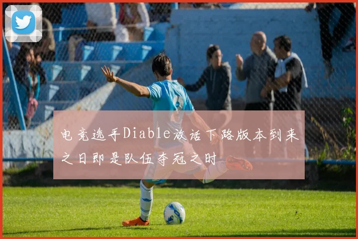 电竞选手Diable放话下路版本到来之日即是队伍夺冠之时