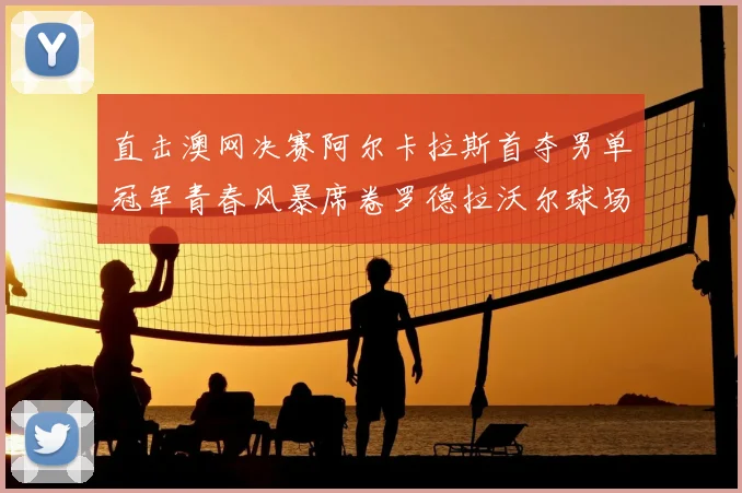 直击澳网决赛阿尔卡拉斯首夺男单冠军青春风暴席卷罗德拉沃尔球场