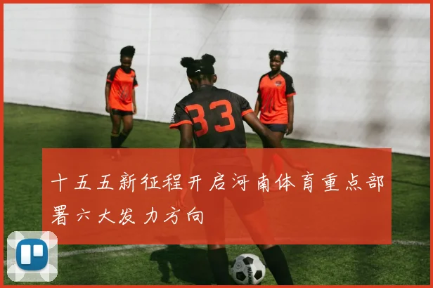 十五五新征程开启河南体育重点部署六大发力方向