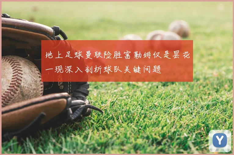 地上足球曼联险胜富勒姆仅是昙花一现深入剖析球队关键问题