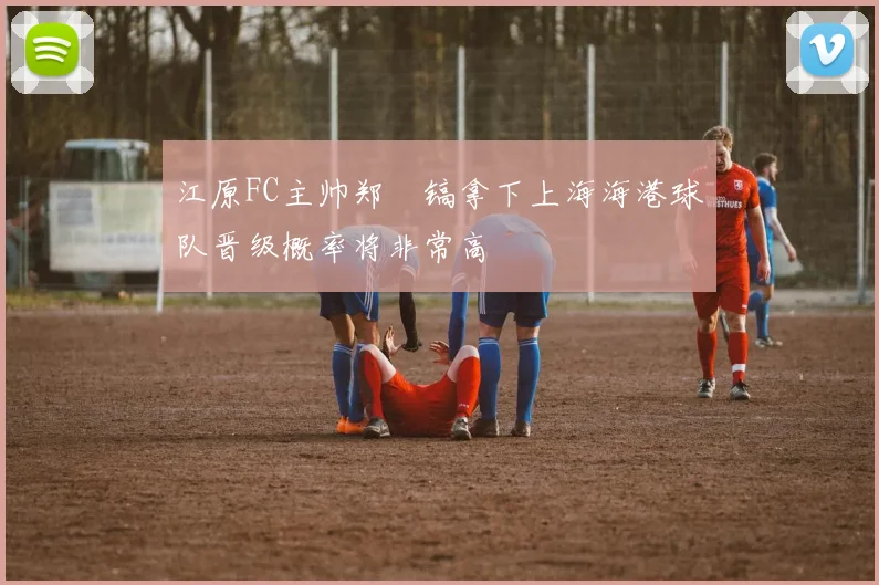 江原FC主帅郑暻镐拿下上海海港球队晋级概率将非常高