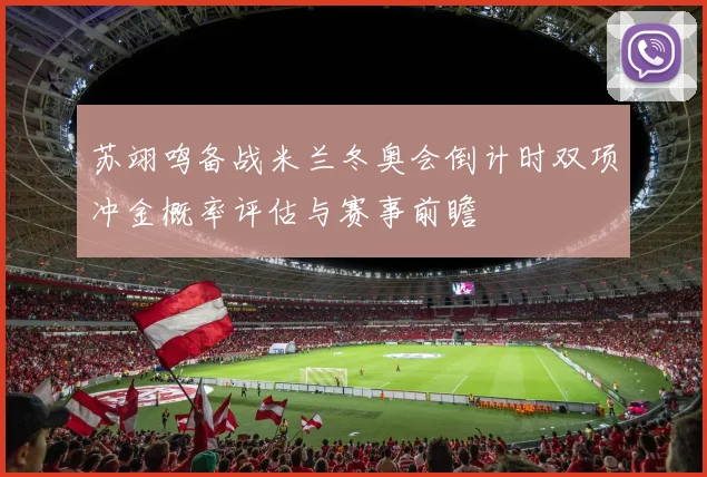 苏翊鸣备战米兰冬奥会倒计时双项冲金概率评估与赛事前瞻