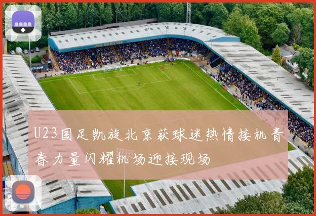 U23国足凯旋北京获球迷热情接机青春力量闪耀机场迎接现场