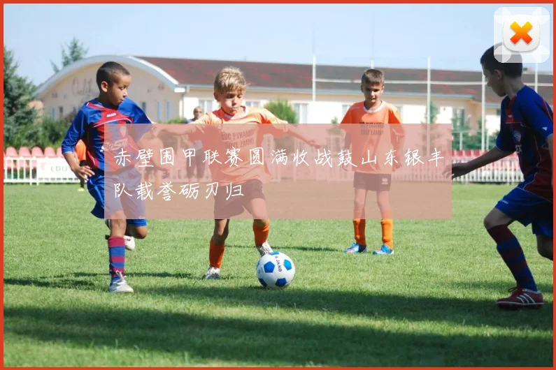 赤壁围甲联赛圆满收战鼓山东银丰队载誉砺刃归